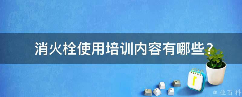  消火栓使用培训内容？