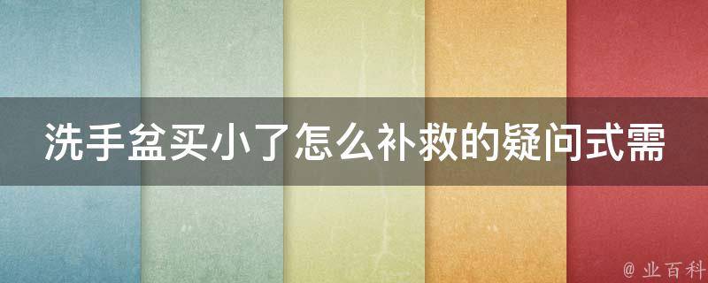洗手盆买小了怎么补救的疑问式需求词：